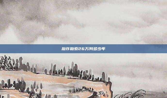 敲诈勒索26万判多少年