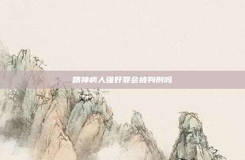 精神病人强奸罪会被判刑吗