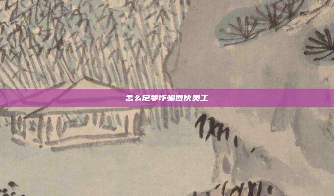 怎么定罪诈骗团伙员工