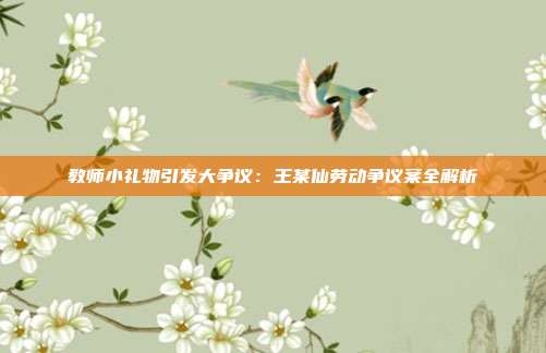 教师小礼物引发大争议:王某仙劳动争议案全解析