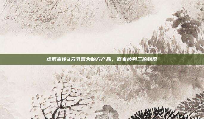 虚假宣传3元乳膏为秘方产品，商家被判三倍赔偿
