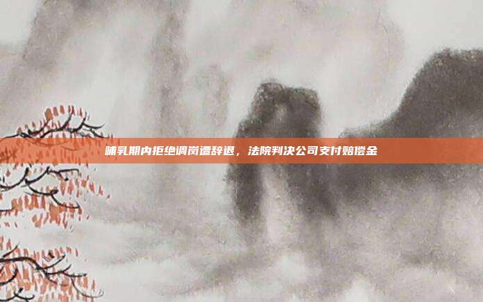 哺乳期内拒绝调岗遭辞退，法院判决公司支付赔偿金