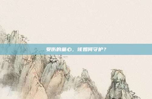 受伤的童心，该如何守护？