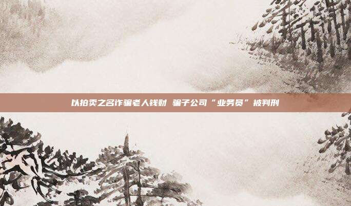 以拍卖之名诈骗老人钱财 骗子公司“业务员”被判刑