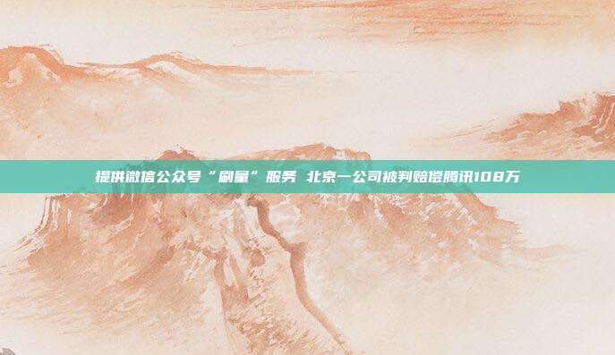 提供微信公众号“刷量”服务 北京一公司被判赔偿腾讯108万