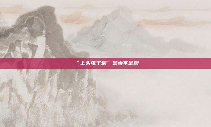 “上头电子烟”是毒不是烟