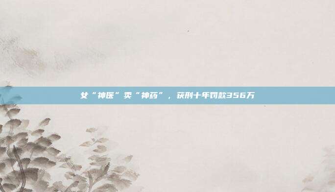 女“神医”卖“神药”，获刑十年?？?56万