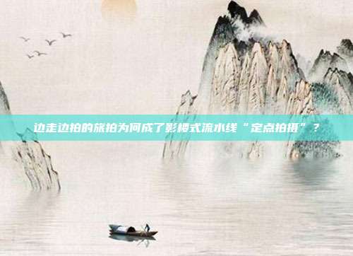 边走边拍的旅拍为何成了影楼式流水线“定点拍摄”？
