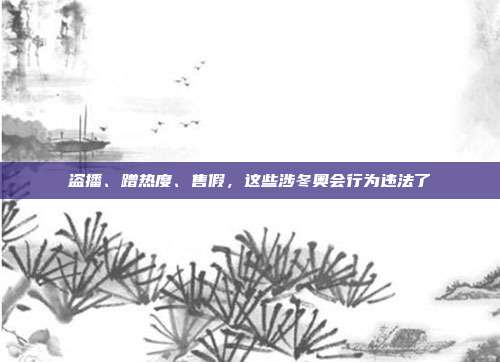 盗播、蹭热度、售假，这些涉冬奥会行为违法了