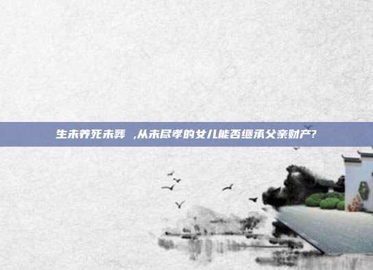 生未养死未葬 ,从未尽孝的女儿能否继承父亲财产?