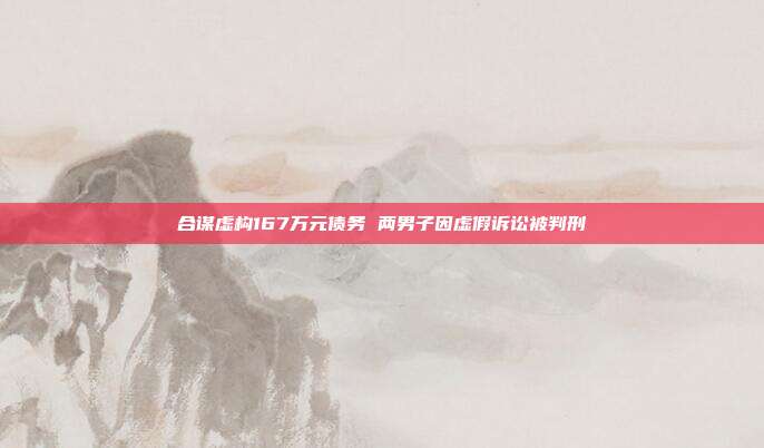 合谋虚构167万元债务 两男子因虚假诉讼被判刑