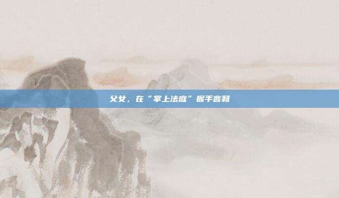 父女，在“掌上法庭”握手言和