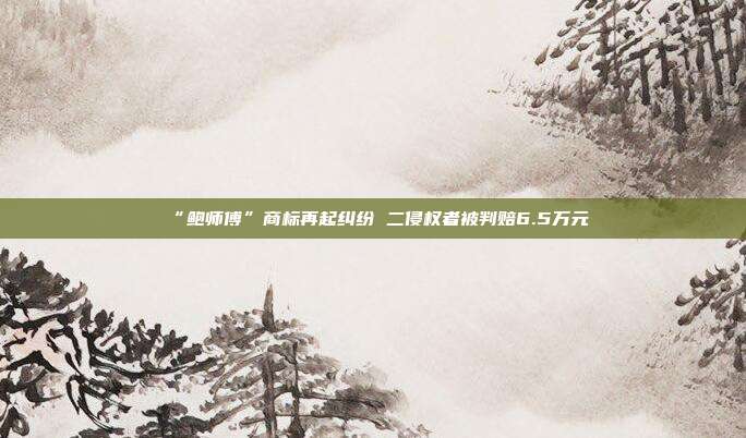 “鲍师傅”商标再起纠纷 二侵权者被判赔6.5万元