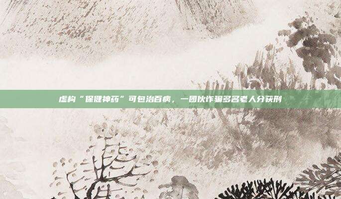 虚构“保健神药”可包治百病，一团伙诈骗多名老人分获刑