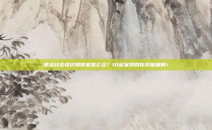 非法社会组织如何套路公众？10起案例教你识破骗局！