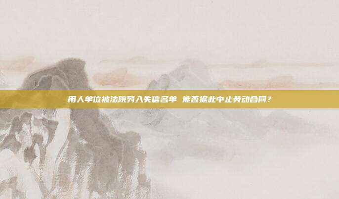用人单位被法院列入失信名单 能否据此中止劳动合同？