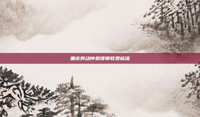 重庆劳动仲裁律师收费标准